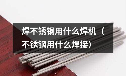 焊不銹鋼用什么焊機（不銹鋼用什么焊接）