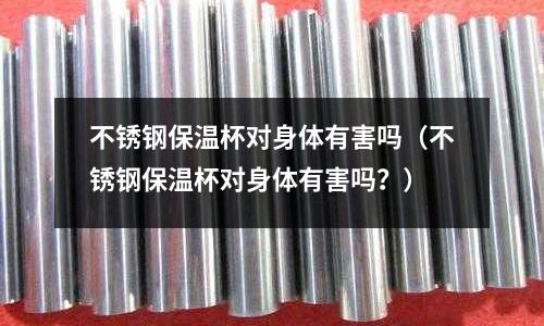 不銹鋼保溫杯對身體有害嗎(不銹鋼保溫杯對身體有害嗎?)