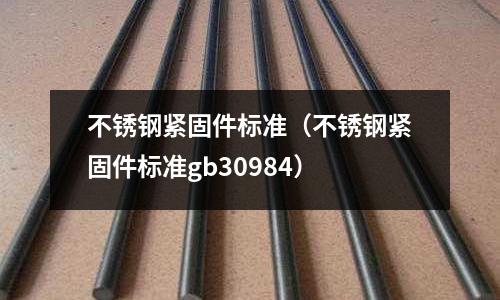 不銹鋼緊固件標準(不銹鋼緊固件標準gb30984)