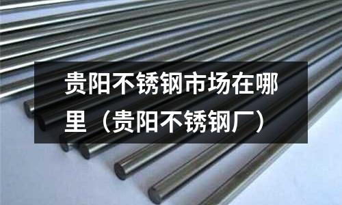 貴陽不銹鋼市場在哪里（貴陽不銹鋼廠）