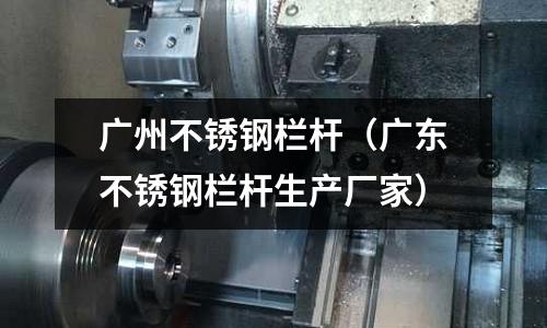 廣州不銹鋼欄桿(廣東不銹鋼欄桿生產(chǎn)廠家)