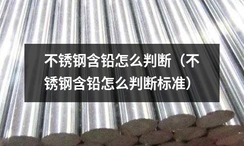 不銹鋼含鉛怎么判斷(不銹鋼含鉛怎么判斷標準)