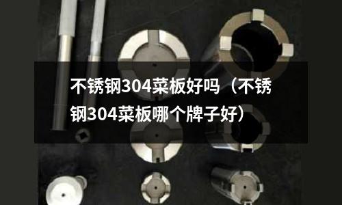 不銹鋼304菜板好嗎(不銹鋼304菜板哪個牌子好)