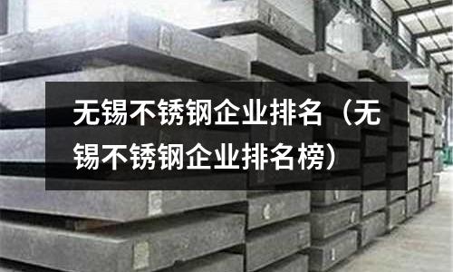 無錫不銹鋼企業(yè)排名（無錫不銹鋼企業(yè)排名榜）