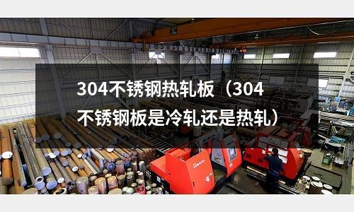 304不銹鋼熱軋板(304不銹鋼板是冷軋還是熱軋)