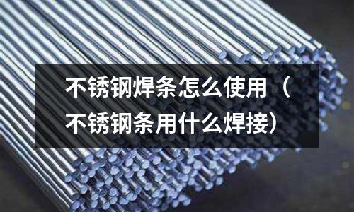 不銹鋼焊條怎么使用(不銹鋼條用什么焊接)
