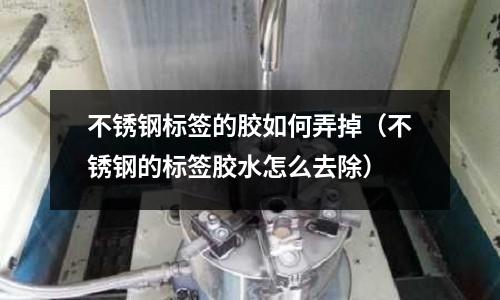 不銹鋼標簽的膠如何弄掉（不銹鋼的標簽膠水怎么去除）