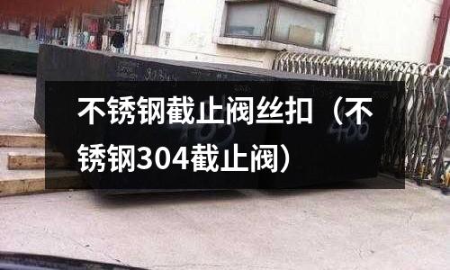 不銹鋼截止閥絲扣(不銹鋼304截止閥)