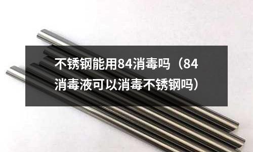 不銹鋼能用84消毒嗎（84消毒液可以消毒不銹鋼嗎）
