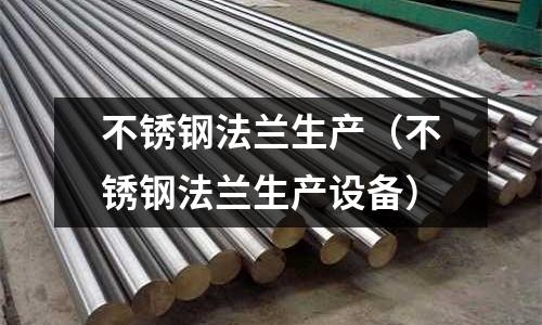 不銹鋼法蘭生產(不銹鋼法蘭生產設備)