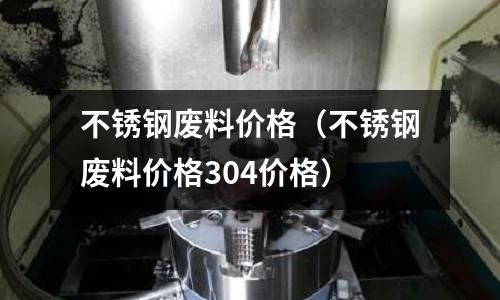 不銹鋼廢料價格（不銹鋼廢料價格304價格）