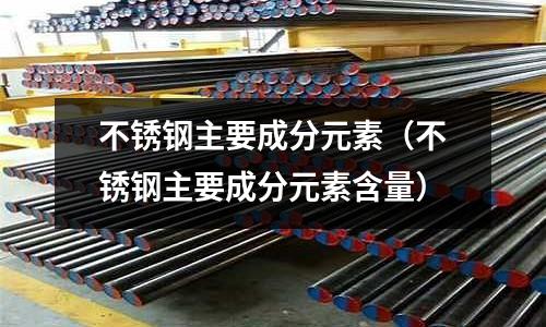 不銹鋼主要成分元素(不銹鋼主要成分元素含量)