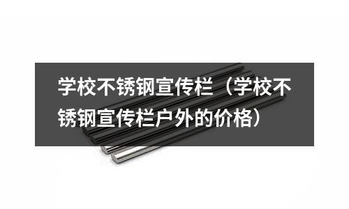學(xué)校不銹鋼宣傳欄(學(xué)校不銹鋼宣傳欄戶外的價(jià)格)