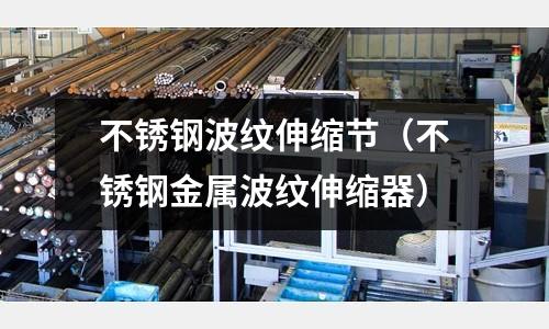 不銹鋼波紋伸縮節(jié)（不銹鋼金屬波紋伸縮器）