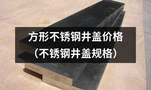 方形不銹鋼井蓋價格（不銹鋼井蓋規格）