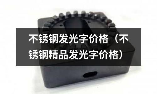 不銹鋼發(fā)光字價(jià)格（不銹鋼精品發(fā)光字價(jià)格）