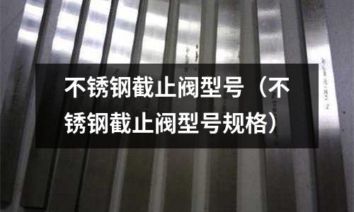 不銹鋼截止閥型號(不銹鋼截止閥型號規格)