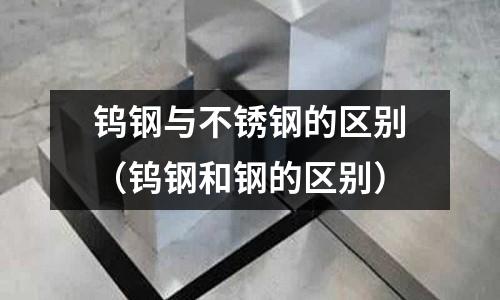 鎢鋼與不銹鋼的區別(鎢鋼和鋼的區別)