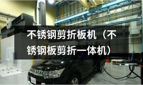 不銹鋼剪折板機(不銹鋼板剪折一體機)