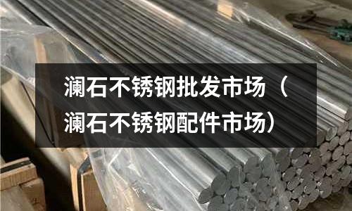 瀾石不銹鋼批發市場(瀾石不銹鋼配件市場)