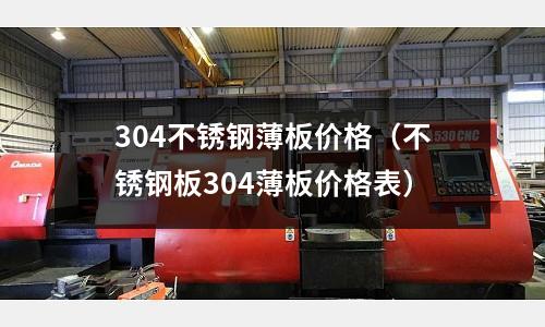 304不銹鋼薄板價(jià)格(不銹鋼板304薄板價(jià)格表)