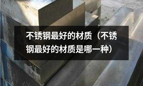 不銹鋼最好的材質(不銹鋼最好的材質是哪一種)