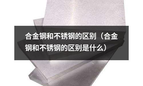 合金鋼和不銹鋼的區別(合金鋼和不銹鋼的區別是什么)