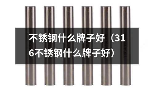 不銹鋼什么牌子好（316不銹鋼什么牌子好）