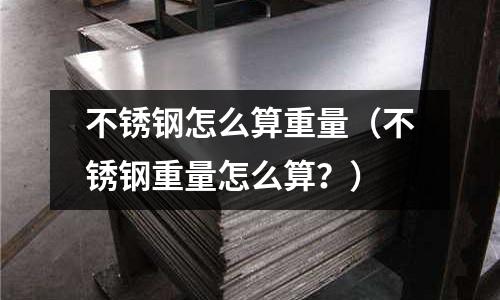 不銹鋼怎么算重量(不銹鋼重量怎么算?)