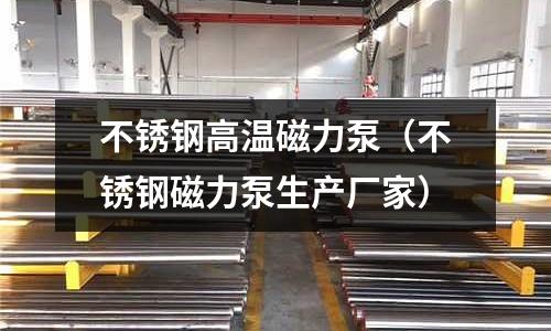 不銹鋼高溫磁力泵（不銹鋼磁力泵生產(chǎn)廠家）