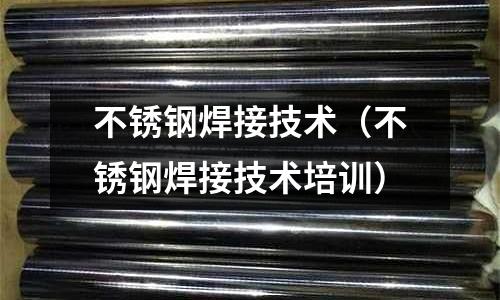 不銹鋼焊接技術（不銹鋼焊接技術培訓）