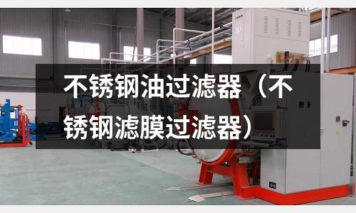 不銹鋼油過(guò)濾器(不銹鋼濾膜過(guò)濾器)