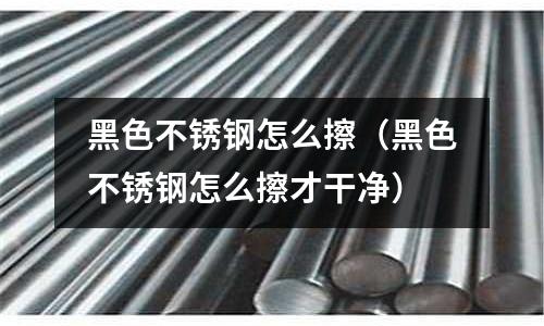 黑色不銹鋼怎么擦(黑色不銹鋼怎么擦才干凈)