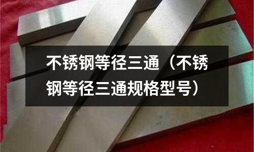 不銹鋼等徑三通(不銹鋼等徑三通規格型號)