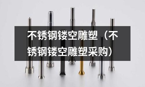 不銹鋼鏤空雕塑（不銹鋼鏤空雕塑采購）