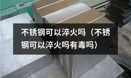 不銹鋼可以淬火嗎(不銹鋼可以淬火嗎有毒嗎)