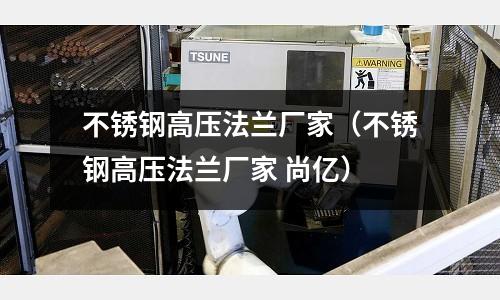 不銹鋼高壓法蘭廠家(不銹鋼高壓法蘭廠家 尚億)