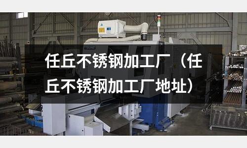 任丘不銹鋼加工廠(任丘不銹鋼加工廠地址)