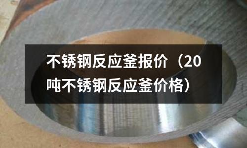 不銹鋼反應釜報價(20噸不銹鋼反應釜價格)
