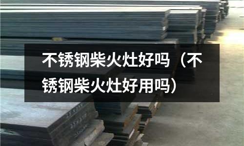不銹鋼柴火灶好嗎(不銹鋼柴火灶好用嗎)