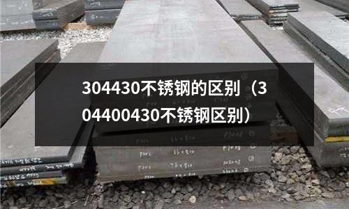 304430不銹鋼的區別(304400430不銹鋼區別)