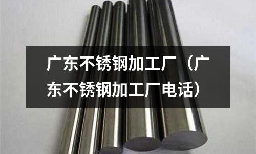 廣東不銹鋼加工廠(廣東不銹鋼加工廠電話)