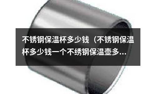 不銹鋼保溫杯多少錢（不銹鋼保溫杯多少錢一個不繡鋼保溫壺多少錢一個）