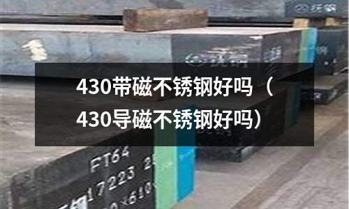 430帶磁不銹鋼好嗎(430導(dǎo)磁不銹鋼好嗎)