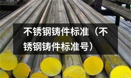 不銹鋼鑄件標準（不銹鋼鑄件標準號）