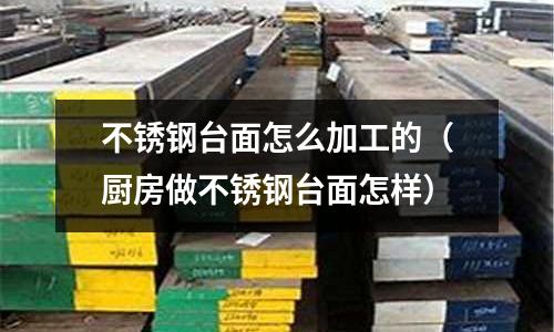 不銹鋼臺面怎么加工的(廚房做不銹鋼臺面怎樣)