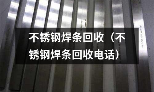 不銹鋼焊條回收(不銹鋼焊條回收電話)