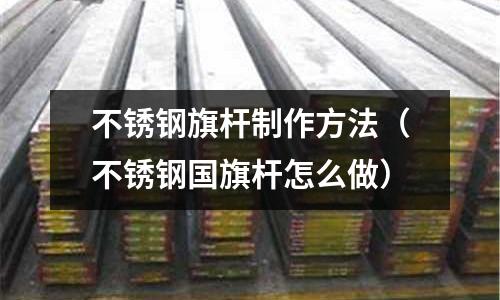 不銹鋼旗桿制作方法(不銹鋼國旗桿怎么做)