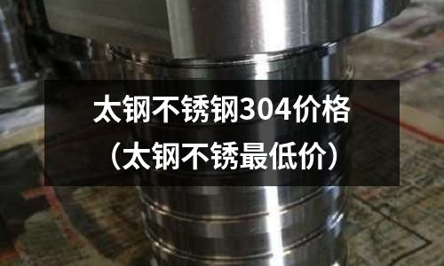 太鋼不銹鋼304價格（太鋼不銹最低價）