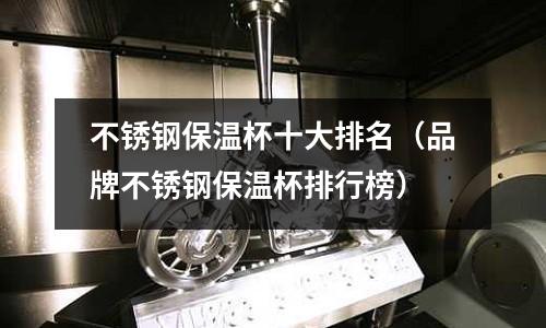 不銹鋼保溫杯十大排名（品牌不銹鋼保溫杯排行榜）